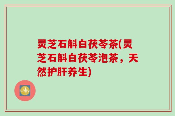 灵芝石斛白茯苓茶(灵芝石斛白茯苓泡茶，天然护肝养生)