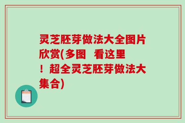 灵芝胚芽做法大全图片欣赏(多图  看这里！超全灵芝胚芽做法大集合)