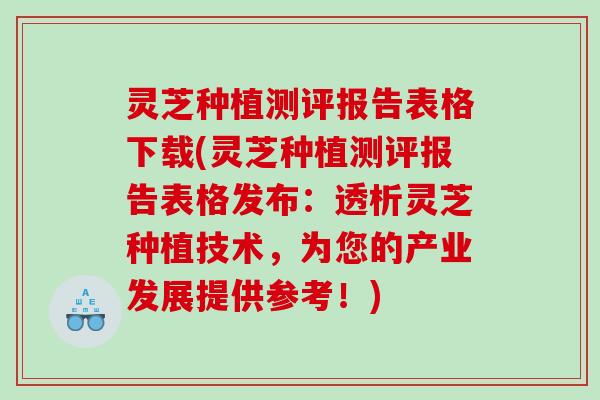 灵芝种植测评报告表格下载(灵芝种植测评报告表格发布：透析灵芝种植技术，为您的产业发展提供参考！)