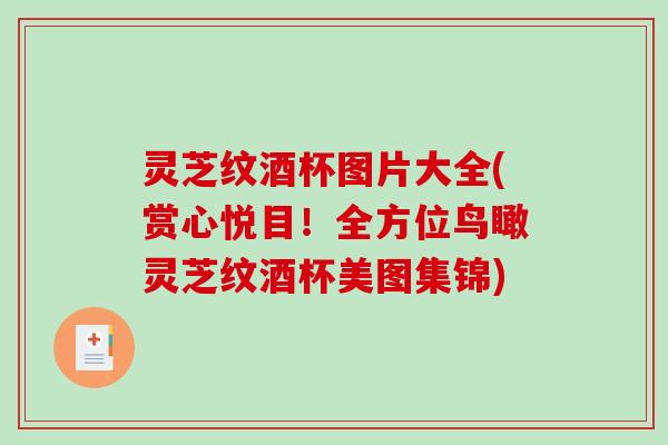 灵芝纹酒杯图片大全(赏心悦目！全方位鸟瞰灵芝纹酒杯美图集锦)