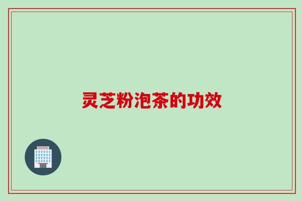 灵芝粉泡茶的功效