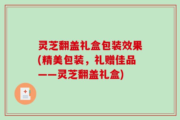 灵芝翻盖礼盒包装效果(精美包装，礼赠佳品——灵芝翻盖礼盒)