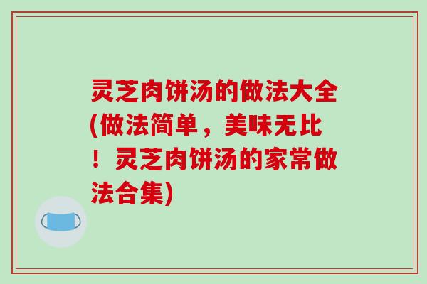 灵芝肉饼汤的做法大全(做法简单，美味无比！灵芝肉饼汤的家常做法合集)