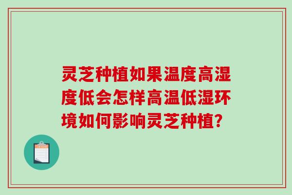 灵芝种植如果温度高湿度低会怎样高温低湿环境如何影响灵芝种植？