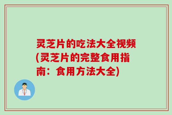 灵芝片的吃法大全视频(灵芝片的完整食用指南：食用方法大全)