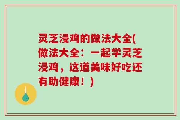灵芝浸鸡的做法大全(做法大全：一起学灵芝浸鸡，这道美味好吃还有助健康！)
