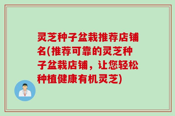 灵芝种子盆栽推荐店铺名(推荐可靠的灵芝种子盆栽店铺，让您轻松种植健康有机灵芝)