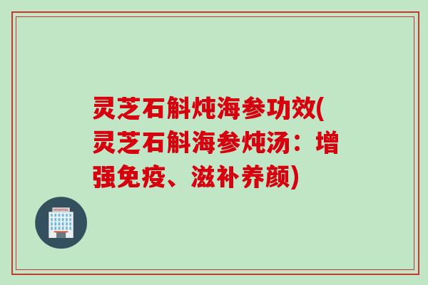 灵芝石斛炖海参功效(灵芝石斛海参炖汤：增强免疫、滋补养颜)