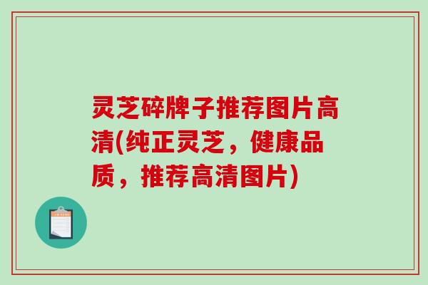 灵芝碎牌子推荐图片高清(纯正灵芝，健康品质，推荐高清图片)
