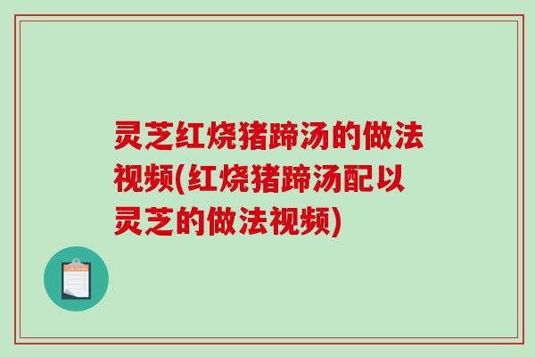 灵芝红烧猪蹄汤的做法视频(红烧猪蹄汤配以灵芝的做法视频)