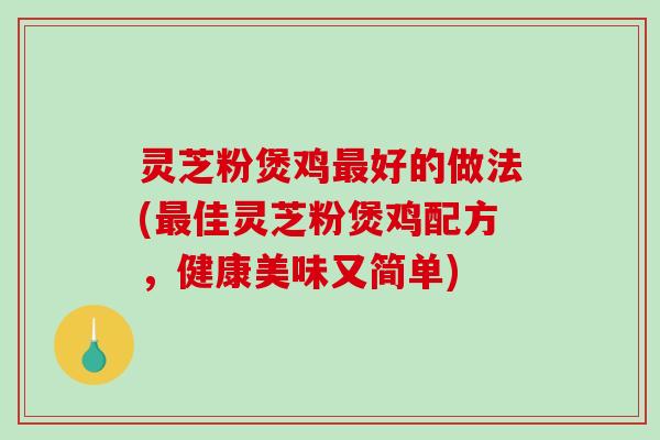 灵芝粉煲鸡最好的做法(最佳灵芝粉煲鸡配方，健康美味又简单)
