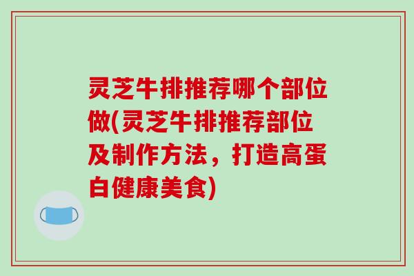 灵芝牛排推荐哪个部位做(灵芝牛排推荐部位及制作方法，打造高蛋白健康美食)