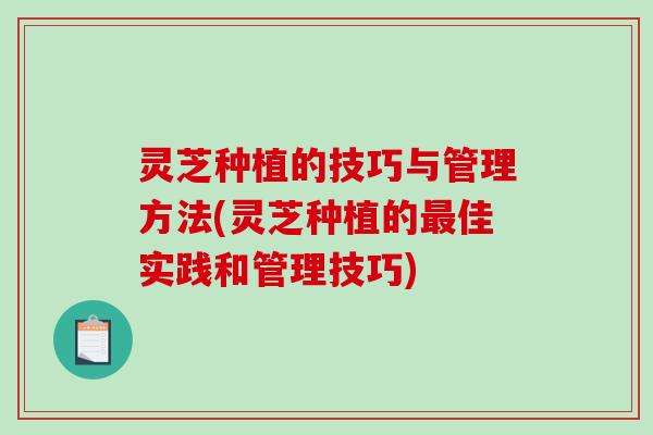 灵芝种植的技巧与管理方法(灵芝种植的最佳实践和管理技巧)