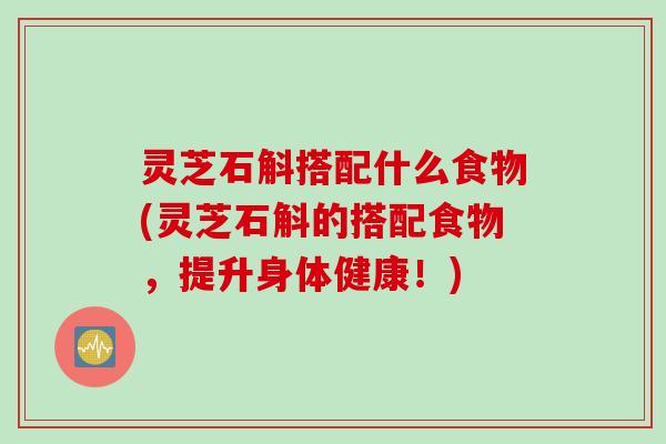 灵芝石斛搭配什么食物(灵芝石斛的搭配食物，提升身体健康！)
