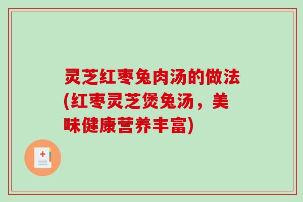 灵芝红枣兔肉汤的做法(红枣灵芝煲兔汤，美味健康营养丰富)