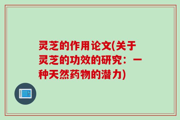 灵芝的作用论文(关于灵芝的功效的研究：一种天然药物的潜力)