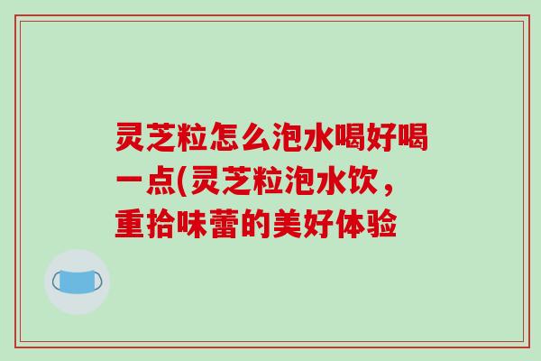 灵芝粒怎么泡水喝好喝一点(灵芝粒泡水饮，重拾味蕾的美好体验