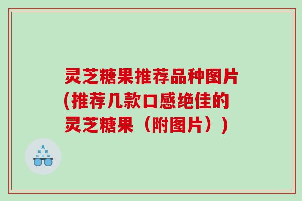 灵芝糖果推荐品种图片(推荐几款口感绝佳的灵芝糖果（附图片）)