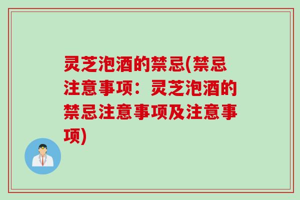 灵芝泡酒的禁忌(禁忌注意事项：灵芝泡酒的禁忌注意事项及注意事项)