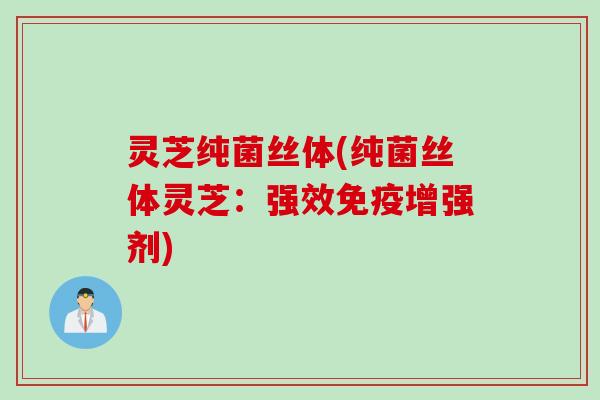 灵芝纯菌丝体(纯菌丝体灵芝：强效免疫增强剂)