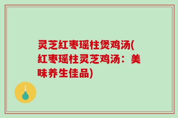 灵芝红枣瑶柱煲鸡汤(红枣瑶柱灵芝鸡汤：美味养生佳品)