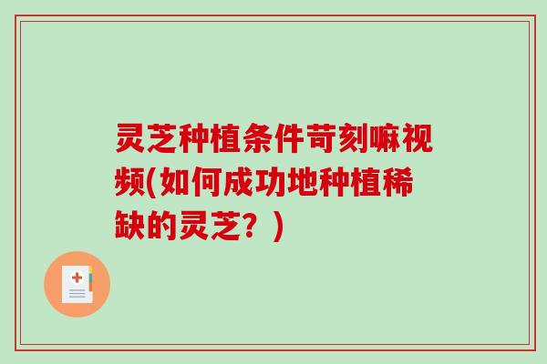 灵芝种植条件苛刻嘛视频(如何成功地种植稀缺的灵芝？)