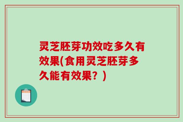灵芝胚芽功效吃多久有效果(食用灵芝胚芽多久能有效果？)