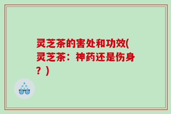 灵芝茶的害处和功效(灵芝茶：神药还是伤身？)