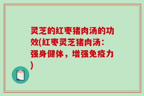 灵芝的红枣猪肉汤的功效(红枣灵芝猪肉汤：强身健体，增强免疫力)