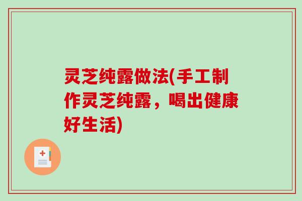 灵芝纯露做法(手工制作灵芝纯露，喝出健康好生活)
