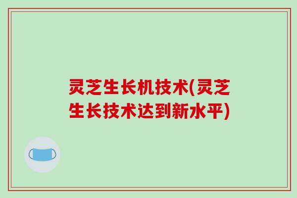 灵芝生长机技术(灵芝生长技术达到新水平)