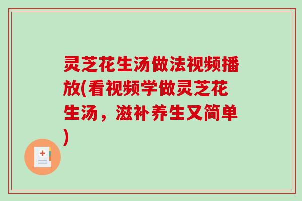灵芝花生汤做法视频播放(看视频学做灵芝花生汤，滋补养生又简单)