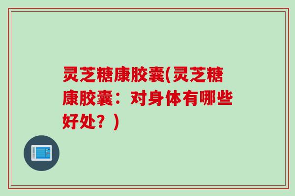 灵芝糖康胶囊(灵芝糖康胶囊：对身体有哪些好处？)