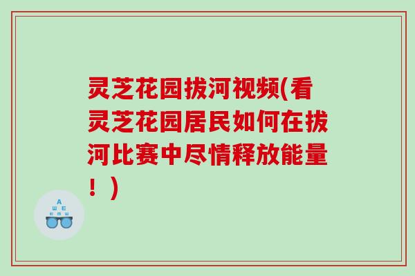 灵芝花园拔河视频(看灵芝花园居民如何在拔河比赛中尽情释放能量!) 灵芝花园拔河视频(看灵芝花园居民如何在拔河比赛中尽情释放能量!)