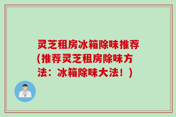 灵芝租房冰箱除味推荐(推荐灵芝租房除味方法：冰箱除味大法！)