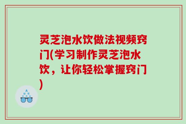 灵芝泡水饮做法视频窍门(学习制作灵芝泡水饮，让你轻松掌握窍门)
