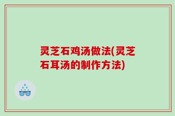灵芝石鸡汤做法(灵芝石耳汤的制作方法)