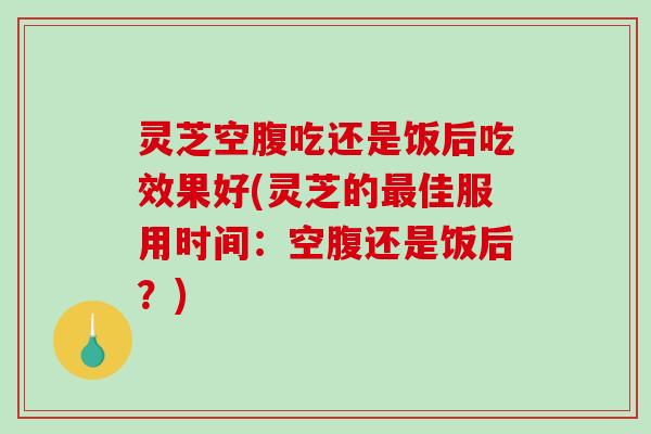 灵芝空腹吃还是饭后吃效果好(灵芝的佳服用时间:空腹还是饭后?) 灵芝空腹吃还是饭后吃效果好(灵芝的佳服用时间:空腹还是饭后?)