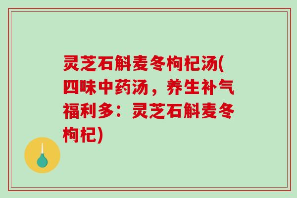 灵芝石斛麦冬枸杞汤(四味中药汤，养生补气福利多：灵芝石斛麦冬枸杞)