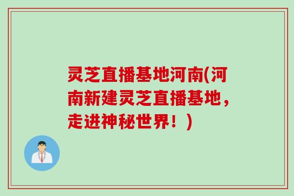 灵芝直播基地河南(河南新建灵芝直播基地，走进神秘世界！)