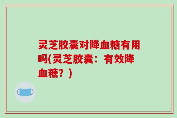 灵芝胶囊对降血糖有用吗(灵芝胶囊：有效降血糖？)