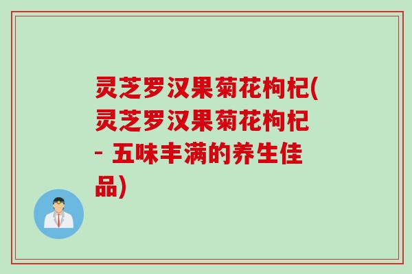 灵芝罗汉果菊花枸杞(灵芝罗汉果菊花枸杞 - 五味丰满的养生佳品)