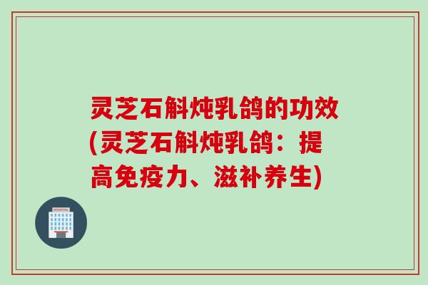 灵芝石斛炖乳鸽的功效(灵芝石斛炖乳鸽：提高免疫力、滋补养生)