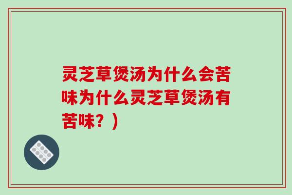 灵芝草煲汤为什么会苦味为什么灵芝草煲汤有苦味？)