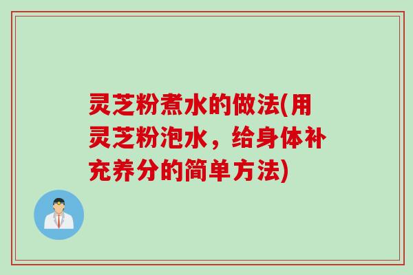 灵芝粉煮水的做法(用灵芝粉泡水，给身体补充养分的简单方法)
