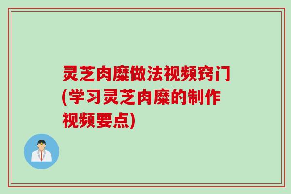 灵芝肉糜做法视频窍门(学习灵芝肉糜的制作视频要点)