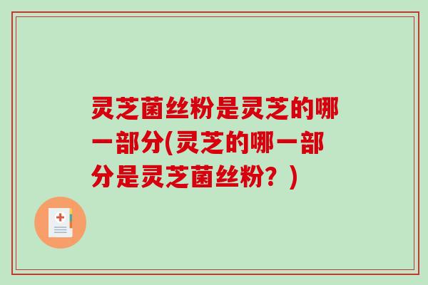 灵芝菌丝粉是灵芝的哪一部分(灵芝的哪一部分是灵芝菌丝粉？)