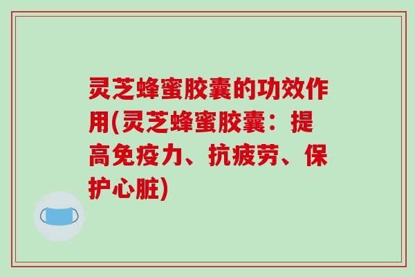 灵芝蜂蜜胶囊的功效作用(灵芝蜂蜜胶囊：提高免疫力、抗疲劳、保护心脏)