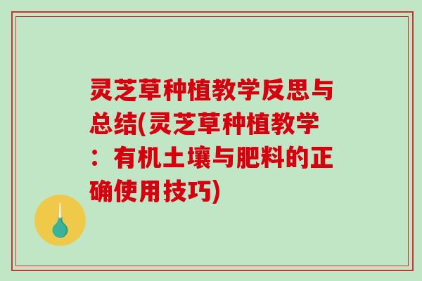 灵芝草种植教学反思与总结(灵芝草种植教学：有机土壤与肥料的正确使用技巧)