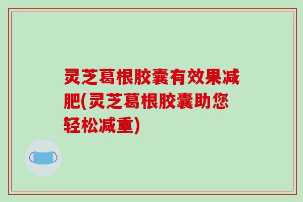灵芝葛根胶囊有效果减肥(灵芝葛根胶囊助您轻松减重)